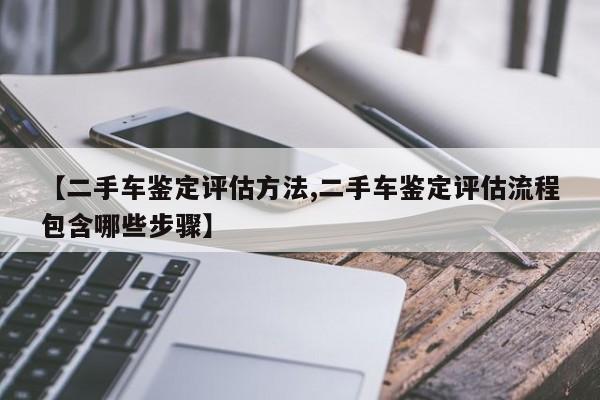 【二手车鉴定评估方法,二手车鉴定评估流程包含哪些步骤】