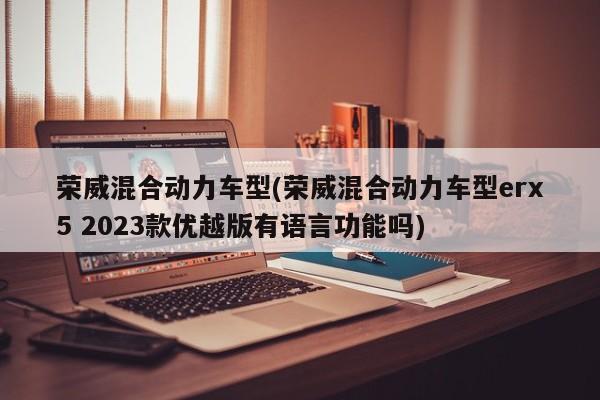 荣威混合动力车型(荣威混合动力车型erx5 2023款优越版有语言功能吗)