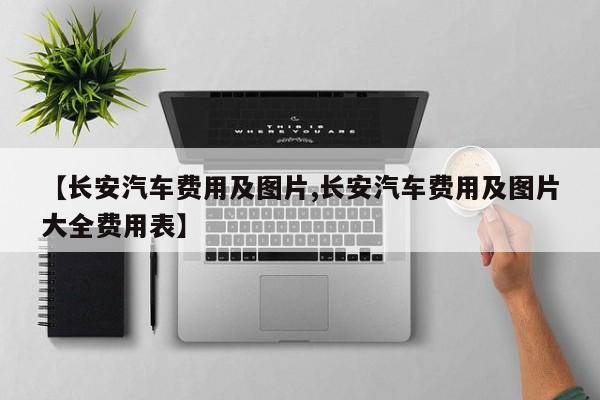 【长安汽车费用及图片,长安汽车费用及图片大全费用表】