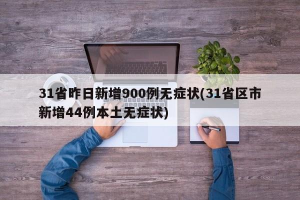 31省昨日新增900例无症状(31省区市新增44例本土无症状)