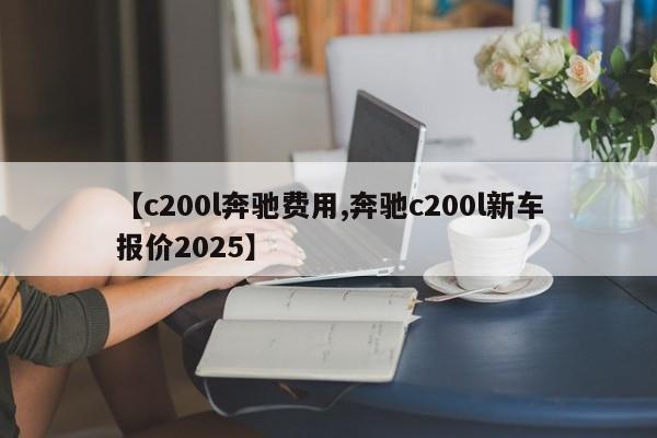 【c200l奔驰费用,奔驰c200l新车报价2025】