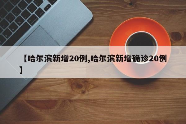 【哈尔滨新增20例,哈尔滨新增确诊20例】