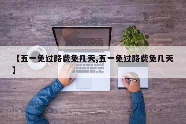 【五一免过路费免几天,五一免过路费免几天】