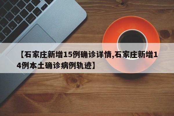 【石家庄新增15例确诊详情,石家庄新增14例本土确诊病例轨迹】