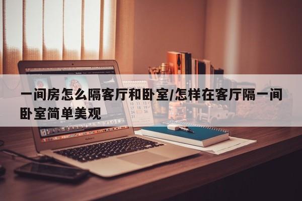 一间房怎么隔客厅和卧室/怎样在客厅隔一间卧室简单美观