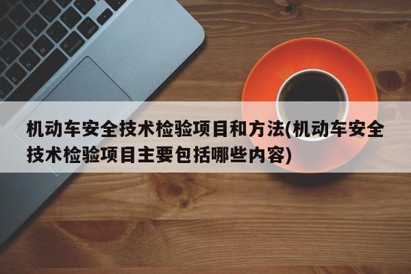 机动车安全技术检验项目和方法(机动车安全技术检验项目主要包括哪些内容)