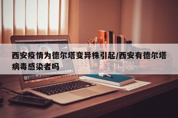 西安疫情为德尔塔变异株引起/西安有德尔塔病毒感染者吗