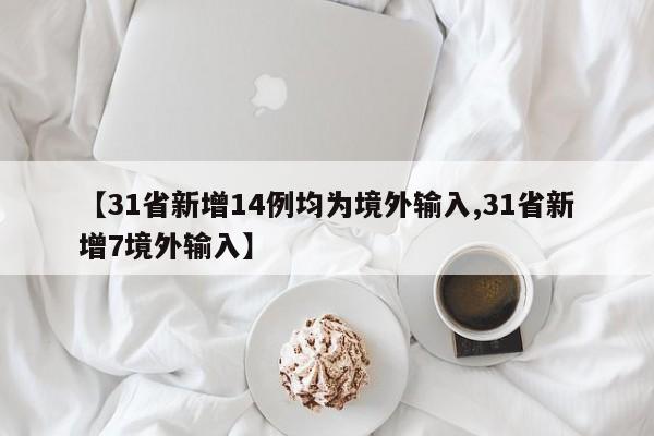 【31省新增14例均为境外输入,31省新增7境外输入】