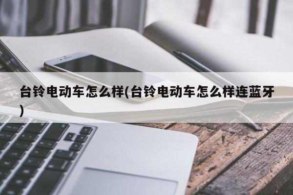 台铃电动车怎么样(台铃电动车怎么样连蓝牙)
