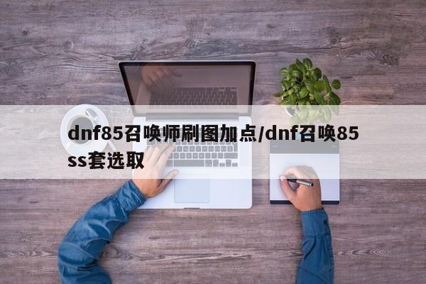 dnf85召唤师刷图加点/dnf召唤85ss套选取