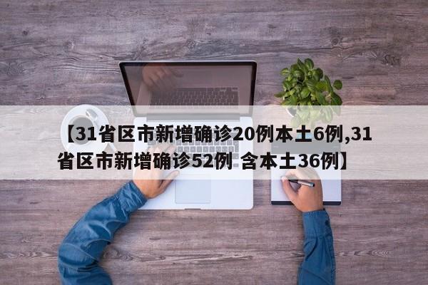 【31省区市新增确诊20例本土6例,31省区市新增确诊52例 含本土36例】