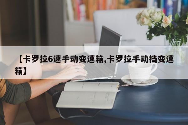 【卡罗拉6速手动变速箱,卡罗拉手动挡变速箱】