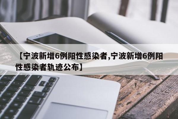 【宁波新增6例阳性感染者,宁波新增6例阳性感染者轨迹公布】