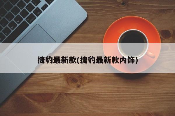 捷豹最新款(捷豹最新款内饰)