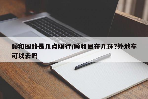 颐和园路是几点限行/颐和园在几环?外地车可以去吗