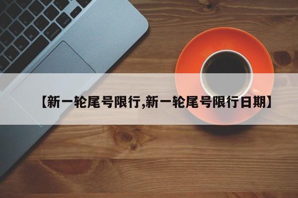 【新一轮尾号限行,新一轮尾号限行日期】