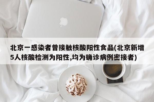 北京一感染者曾接触核酸阳性食品(北京新增5人核酸检测为阳性,均为确诊病例密接者)