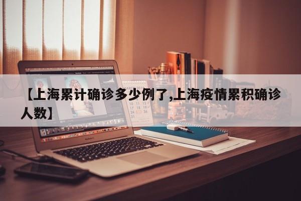 【上海累计确诊多少例了,上海疫情累积确诊人数】