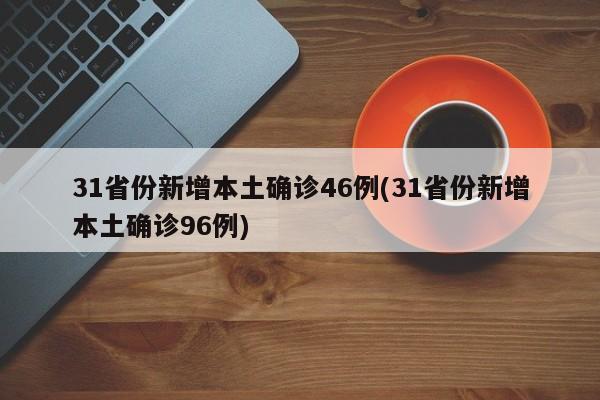 31省份新增本土确诊46例(31省份新增本土确诊96例)