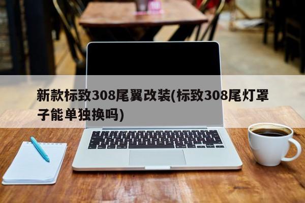 新款标致308尾翼改装(标致308尾灯罩子能单独换吗)