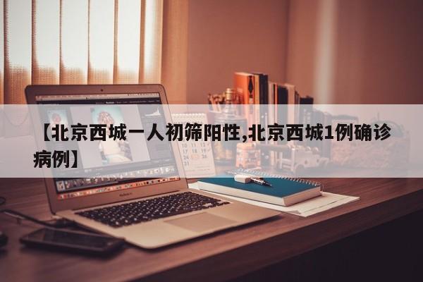 【北京西城一人初筛阳性,北京西城1例确诊病例】