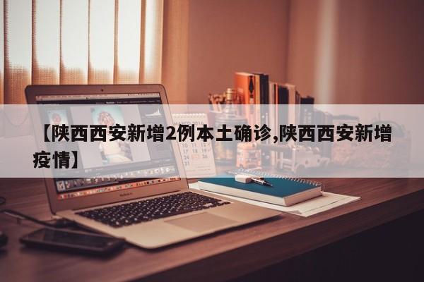 【陕西西安新增2例本土确诊,陕西西安新增疫情】