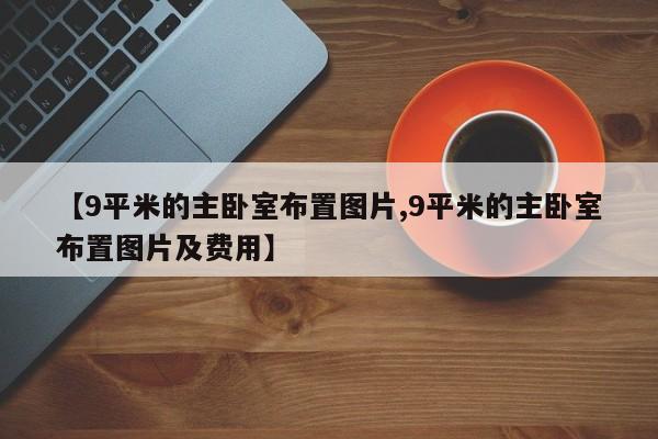 【9平米的主卧室布置图片,9平米的主卧室布置图片及费用】