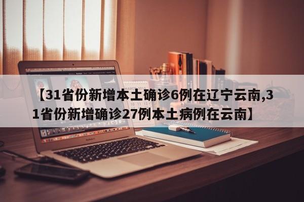 【31省份新增本土确诊6例在辽宁云南,31省份新增确诊27例本土病例在云南】