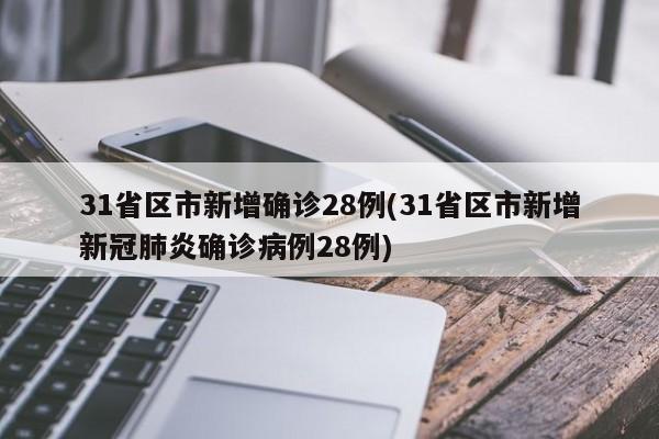 31省区市新增确诊28例(31省区市新增新冠肺炎确诊病例28例)