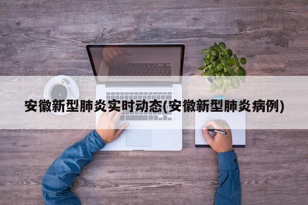 安徽新型肺炎实时动态(安徽新型肺炎病例)